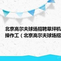 北京高尔夫球场招聘草坪机械草坪操作工(北京高尔夫球场招聘)