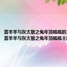 喜羊羊与灰太狼之兔年顶呱呱的主题曲(喜羊羊与灰太狼之兔年顶呱呱主题曲)