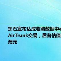 黑石宣布达成收购数据中心运营商AirTrunk交易,后者估值超240亿澳元