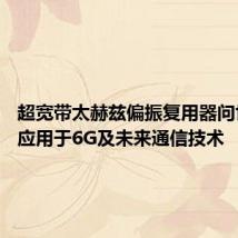超宽带太赫兹偏振复用器问世 有望应用于6G及未来通信技术