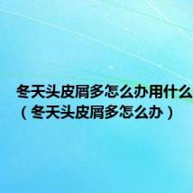 冬天头皮屑多怎么办用什么洗发水(冬天头皮屑多怎么办)