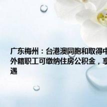 广东梅州：台港澳同胞和取得中国永居的外籍职工可缴纳住房公积金，享有同等待遇