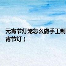 元宵节灯笼怎么做手工制作(元宵节灯)