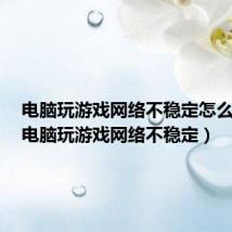 电脑玩游戏网络不稳定怎么设置(电脑玩游戏网络不稳定)