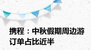 携程：中秋假期周边游订单占比近半