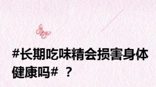 #长期吃味精会损害身体健康吗# ？