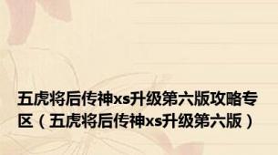 五虎将后传神xs升级第六版攻略专区（五虎将后传神xs升级第六版）
