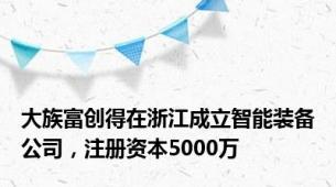 大族富创得在浙江成立智能装备公司，注册资本5000万