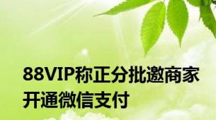 88VIP称正分批邀商家开通微信支付