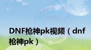 DNF枪神pk视频（dnf枪神pk）