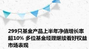 299只基金产品上半年净值增长率超10% 多位基金经理继续看好权益市场表现