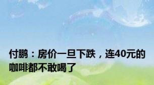 付鹏：房价一旦下跌，连40元的咖啡都不敢喝了