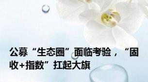 公募“生态圈”面临考验，“固收+指数”扛起大旗
