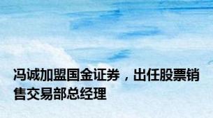 冯诚加盟国金证券，出任股票销售交易部总经理