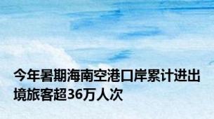 今年暑期海南空港口岸累计进出境旅客超36万人次
