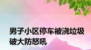 男子小区停车被浇垃圾破大防怒吼