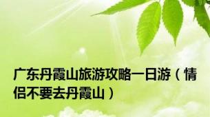 广东丹霞山旅游攻略一日游（情侣不要去丹霞山）