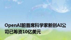 OpenAI前首席科学家新创AI公司已筹资10亿美元
