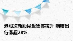 港股次新股尾盘集体拉升 嘀嗒出行涨超28%