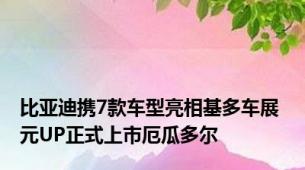 比亚迪携7款车型亮相基多车展 元UP正式上市厄瓜多尔