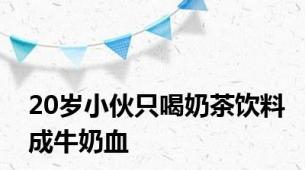 20岁小伙只喝奶茶饮料成牛奶血