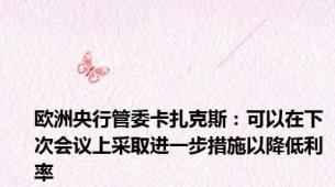 欧洲央行管委卡扎克斯：可以在下次会议上采取进一步措施以降低利率