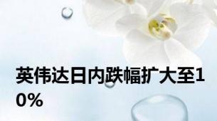 英伟达日内跌幅扩大至10%