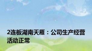 2连板湖南天雁：公司生产经营活动正常