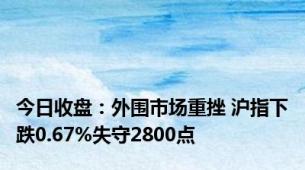 今日收盘：外围市场重挫 沪指下跌0.67%失守2800点