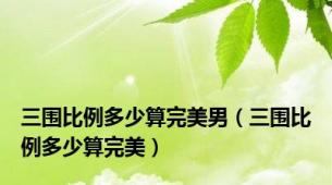 三围比例多少算完美男（三围比例多少算完美）