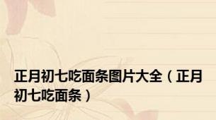 正月初七吃面条图片大全（正月初七吃面条）