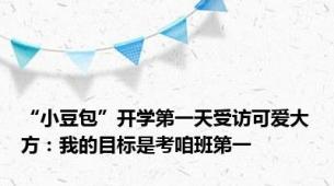 “小豆包”开学第一天受访可爱大方：我的目标是考咱班第一
