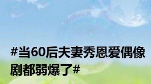 #当60后夫妻秀恩爱偶像剧都弱爆了#