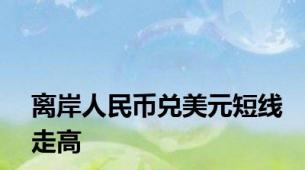 离岸人民币兑美元短线走高