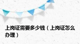 上岗证需要多少钱（上岗证怎么办理）