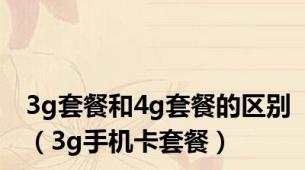 3g套餐和4g套餐的区别（3g手机卡套餐）