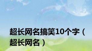 超长网名搞笑10个字（超长网名）