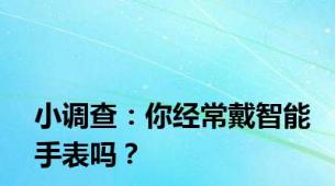 小调查：你经常戴智能手表吗？