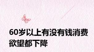 60岁以上有没有钱消费欲望都下降