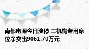 南都电源今日涨停 二机构专用席位净卖出9061.70万元