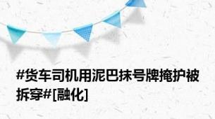 #货车司机用泥巴抹号牌掩护被拆穿#[融化]