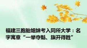 福建三胞胎姐妹考入同所大学：名字寓意“一举夺魁、旗开得胜”