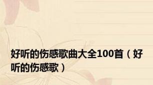 好听的伤感歌曲大全100首（好听的伤感歌）