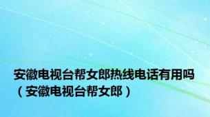 安徽电视台帮女郎热线电话有用吗（安徽电视台帮女郎）