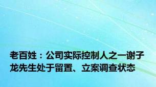 老百姓：公司实际控制人之一谢子龙先生处于留置、立案调查状态