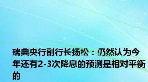 瑞典央行副行长扬松：仍然认为今年还有2-3次降息的预测是相对平衡的