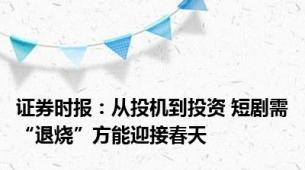 证券时报：从投机到投资 短剧需“退烧”方能迎接春天