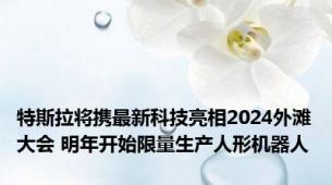 特斯拉将携最新科技亮相2024外滩大会 明年开始限量生产人形机器人