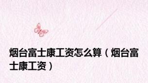 烟台富士康工资怎么算（烟台富士康工资）