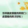 怎样做皮蛋瘦肉粥窍门（怎样做皮蛋瘦肉粥才好吃）